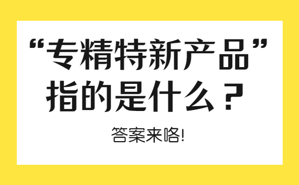 “專精特新產(chǎn)品”指的是什么？答案來咯！