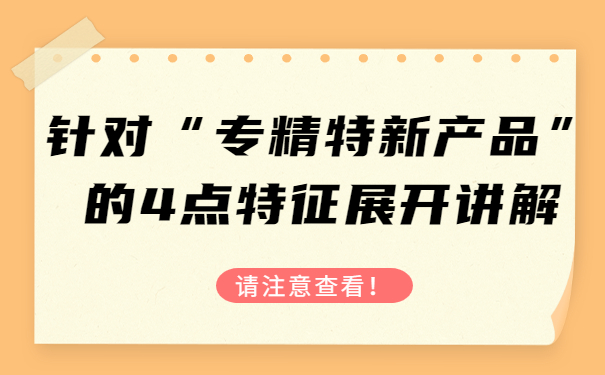 針對“專精特新產(chǎn)品”的4點特征，展開講解，請注意查看！