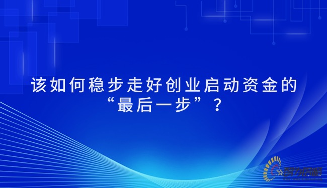 該如何穩(wěn)步走好創(chuàng)業(yè)啟動資金的“*后一步”？.jpg